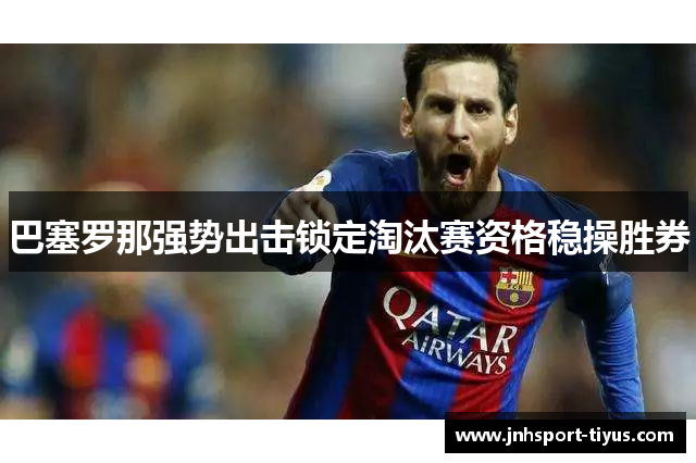 巴塞罗那强势出击锁定淘汰赛资格稳操胜券
