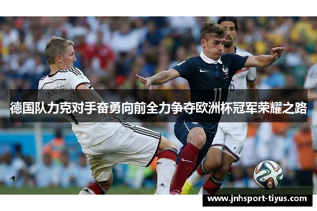 德国队力克对手奋勇向前全力争夺欧洲杯冠军荣耀之路