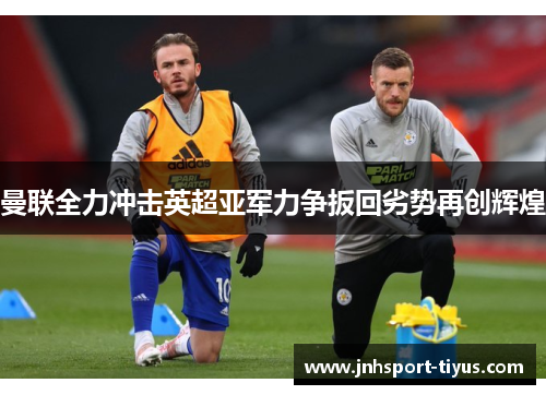 曼联全力冲击英超亚军力争扳回劣势再创辉煌