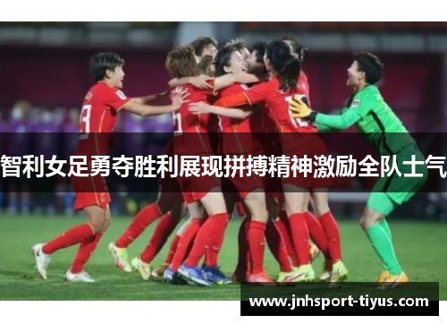 智利女足勇夺胜利展现拼搏精神激励全队士气