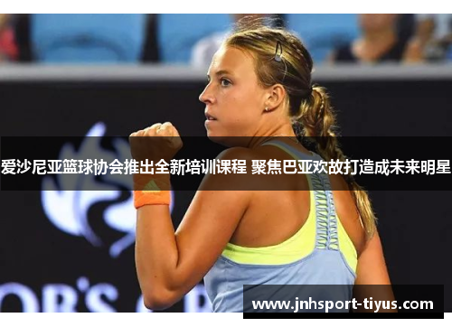 爱沙尼亚篮球协会推出全新培训课程 聚焦巴亚欢故打造成未来明星