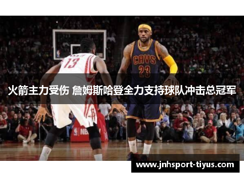 火箭主力受伤 詹姆斯哈登全力支持球队冲击总冠军