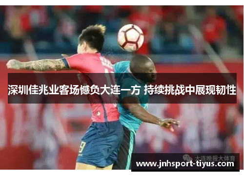 深圳佳兆业客场憾负大连一方 持续挑战中展现韧性