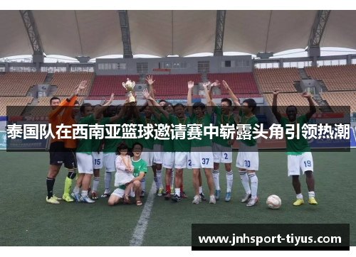 泰国队在西南亚篮球邀请赛中崭露头角引领热潮