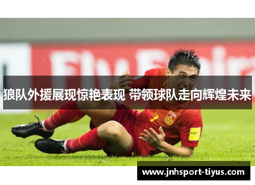 狼队外援展现惊艳表现 带领球队走向辉煌未来