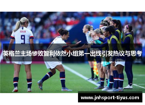 英格兰主场惨败智利依然小组第一出线引发热议与思考
