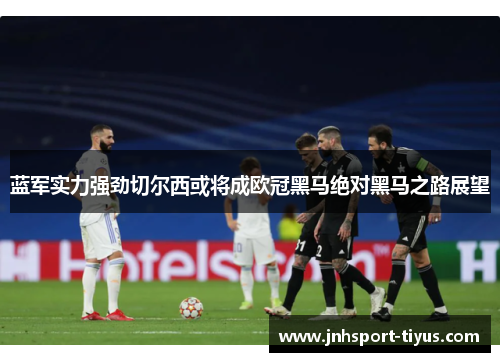 蓝军实力强劲切尔西或将成欧冠黑马绝对黑马之路展望
