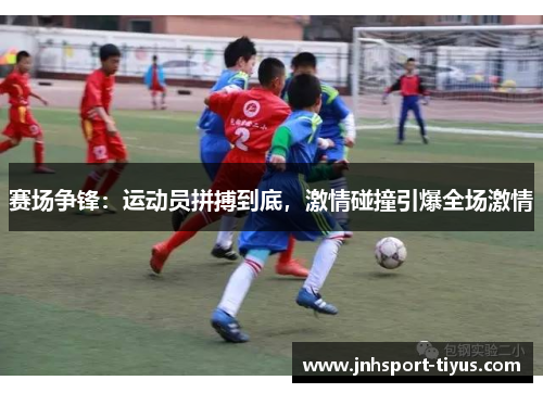 赛场争锋：运动员拼搏到底，激情碰撞引爆全场激情