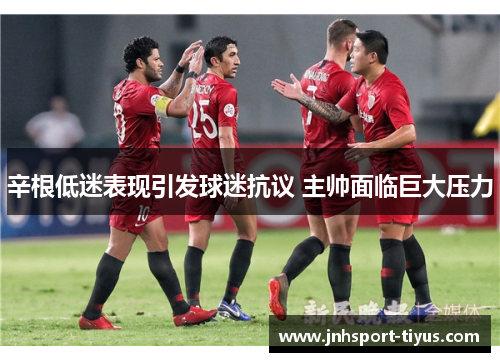 辛根低迷表现引发球迷抗议 主帅面临巨大压力