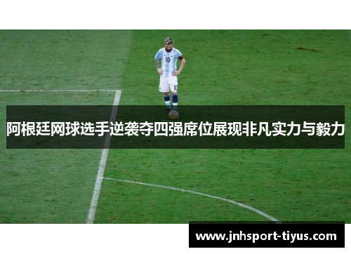 阿根廷网球选手逆袭夺四强席位展现非凡实力与毅力