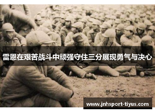 雷恩在艰苦战斗中顽强守住三分展现勇气与决心