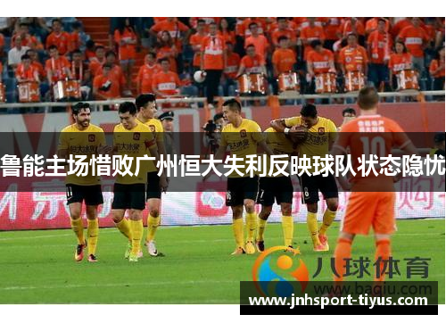鲁能主场惜败广州恒大失利反映球队状态隐忧