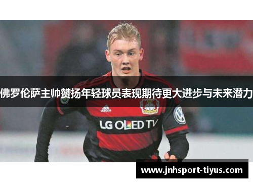佛罗伦萨主帅赞扬年轻球员表现期待更大进步与未来潜力