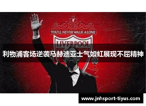 利物浦客场逆袭马赫迪亚士气如虹展现不屈精神