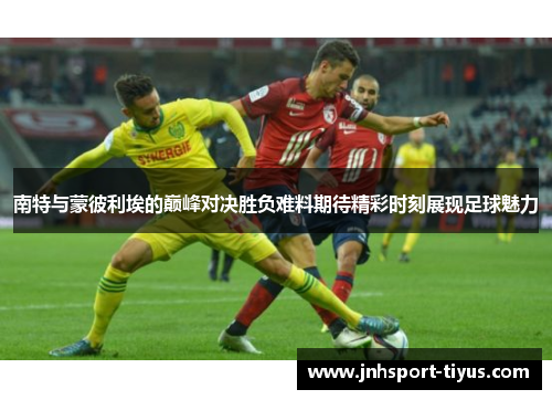 南特与蒙彼利埃的巅峰对决胜负难料期待精彩时刻展现足球魅力