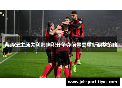 弗赖堡主场失利影响积分争夺前景需重新调整策略