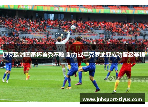 捷克欧洲国家杯首秀不败 助力战平克罗地亚成功晋级赛程
