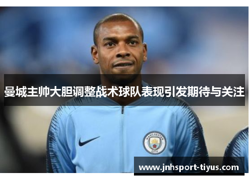 曼城主帅大胆调整战术球队表现引发期待与关注