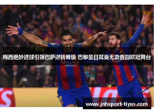 梅西绝妙进球引领巴萨逆转晋级 巴黎圣日耳曼无奈告别欧冠舞台