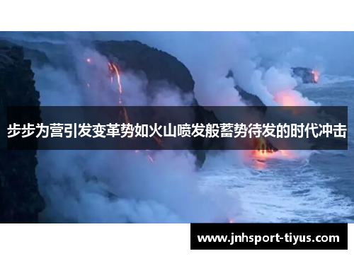 步步为营引发变革势如火山喷发般蓄势待发的时代冲击
