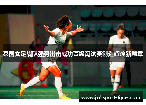 泰国女足战队强势出击成功晋级淘汰赛创造辉煌新篇章