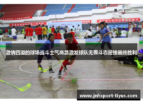 激情四溢的球场战斗士气高昂激发球队无畏斗志迎接最终胜利