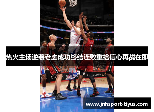 热火主场逆袭老鹰成功终结连败重拾信心再战在即