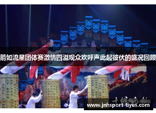 箭如流星团体赛激情四溢观众欢呼声此起彼伏的盛况回顾