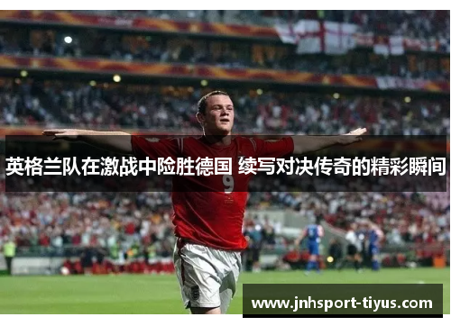 英格兰队在激战中险胜德国 续写对决传奇的精彩瞬间