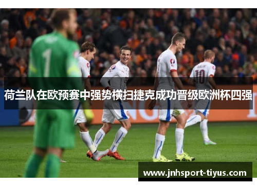 荷兰队在欧预赛中强势横扫捷克成功晋级欧洲杯四强