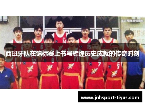 西班牙队在锦标赛上书写辉煌历史成就的传奇时刻