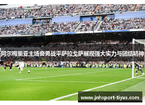 阿尔梅里亚主场奋勇战平萨拉戈萨展现强大实力与团结精神
