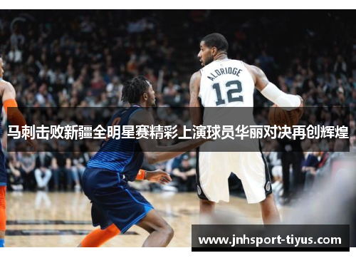 马刺击败新疆全明星赛精彩上演球员华丽对决再创辉煌