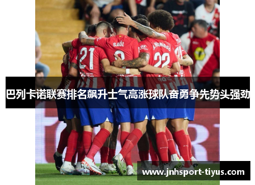 巴列卡诺联赛排名飙升士气高涨球队奋勇争先势头强劲