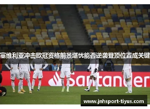 塞维利亚冲击欧冠资格前景堪忧能否逆袭登顶位置成关键