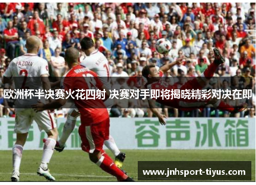 欧洲杯半决赛火花四射 决赛对手即将揭晓精彩对决在即