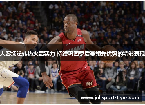 人客场逆转热火显实力 持续巩固季后赛领先优势的精彩表现