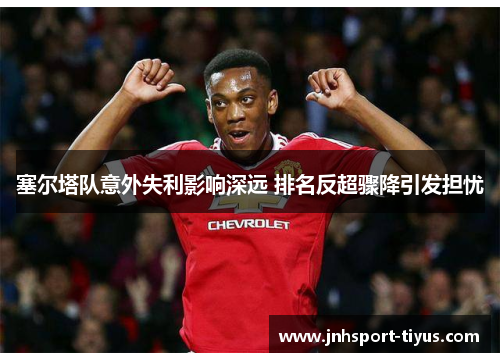 塞尔塔队意外失利影响深远 排名反超骤降引发担忧