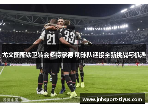 尤文图斯铁卫转会多特蒙德 助球队迎接全新挑战与机遇