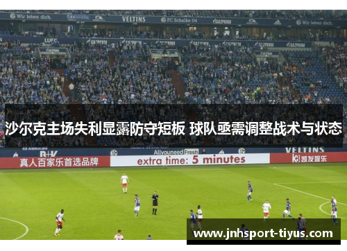 沙尔克主场失利显露防守短板 球队亟需调整战术与状态