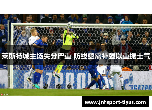 莱斯特城主场失分严重 防线亟需补强以重振士气