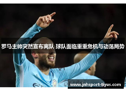 罗马主帅突然宣布离队 球队面临重重危机与动荡局势
