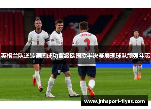 英格兰队逆转德国成功晋级欧国联半决赛展现球队顽强斗志