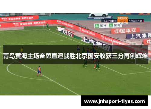 青岛黄海主场奋勇直追战胜北京国安收获三分再创辉煌