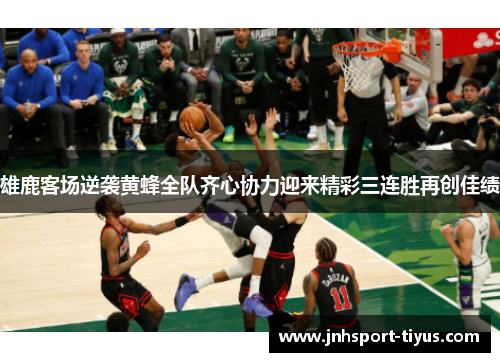 雄鹿客场逆袭黄蜂全队齐心协力迎来精彩三连胜再创佳绩