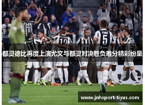都灵德比再度上演尤文与都灵对决胜负难分精彩纷呈