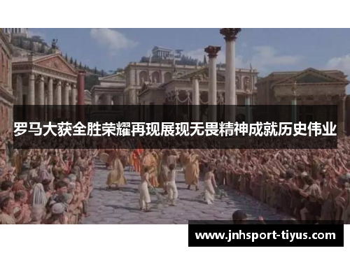 罗马大获全胜荣耀再现展现无畏精神成就历史伟业