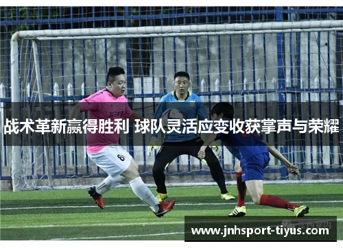 战术革新赢得胜利 球队灵活应变收获掌声与荣耀