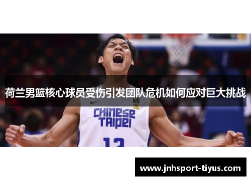 荷兰男篮核心球员受伤引发团队危机如何应对巨大挑战