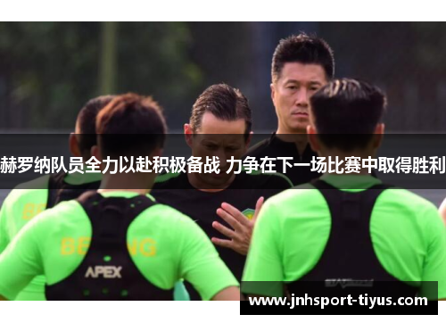 赫罗纳队员全力以赴积极备战 力争在下一场比赛中取得胜利